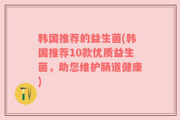 韩国推荐的益生菌(韩国推荐10款优质益生菌，助您维护肠道健康)