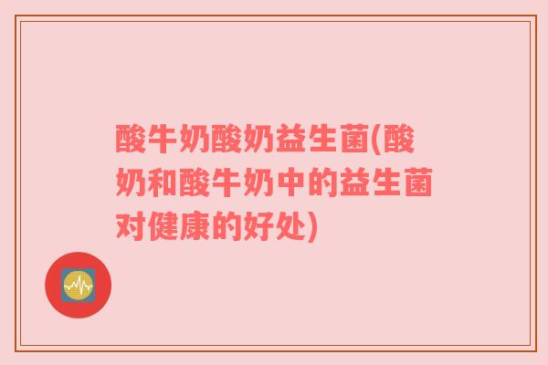 酸牛奶酸奶益生菌(酸奶和酸牛奶中的益生菌对健康的好处)
