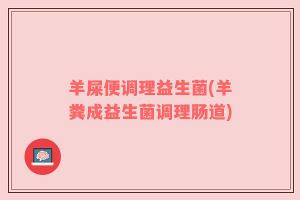 羊屎便调理益生菌(羊粪成益生菌调理肠道)