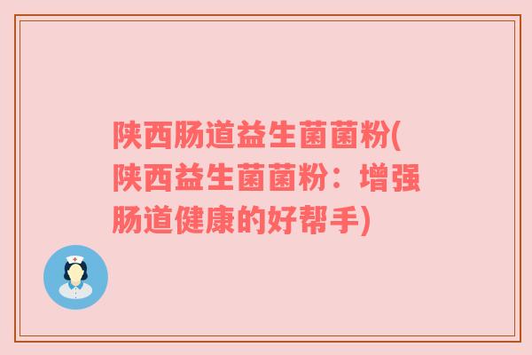 陕西肠道益生菌菌粉(陕西益生菌菌粉：增强肠道健康的好帮手)