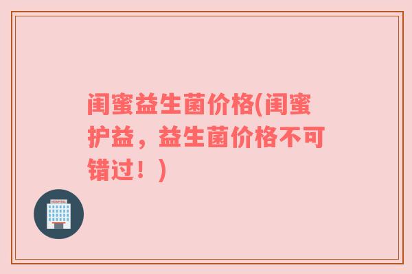 闺蜜益生菌价格(闺蜜护益，益生菌价格不可错过！)