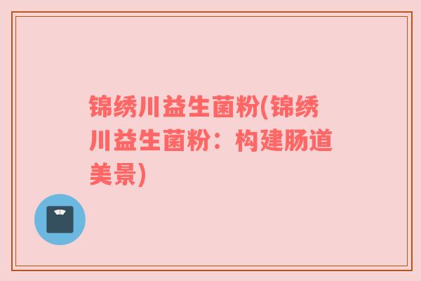 锦绣川益生菌粉(锦绣川益生菌粉：构建肠道美景)