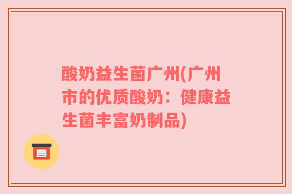 酸奶益生菌广州(广州市的优质酸奶：健康益生菌丰富奶制品)