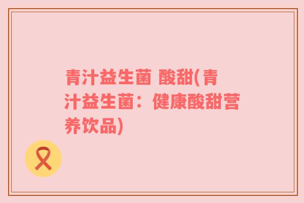 青汁益生菌 酸甜(青汁益生菌：健康酸甜营养饮品)