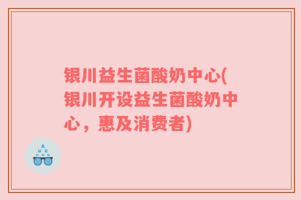 银川益生菌酸奶中心(银川开设益生菌酸奶中心，惠及消费者)