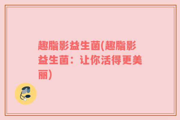 趣脂影益生菌(趣脂影益生菌：让你活得更美丽)