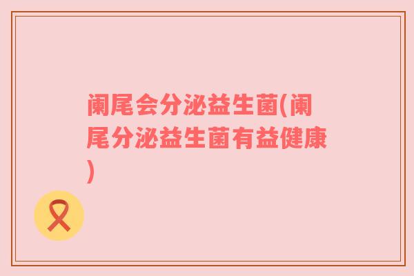 阑尾会分泌益生菌(阑尾分泌益生菌有益健康)