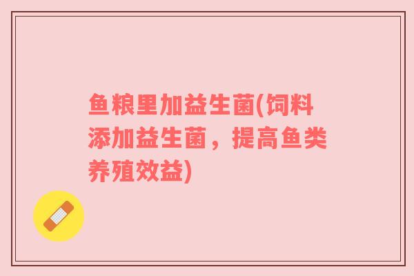 鱼粮里加益生菌(饲料添加益生菌，提高鱼类养殖效益)
