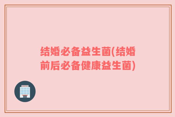 结婚必备益生菌(结婚前后必备健康益生菌)
