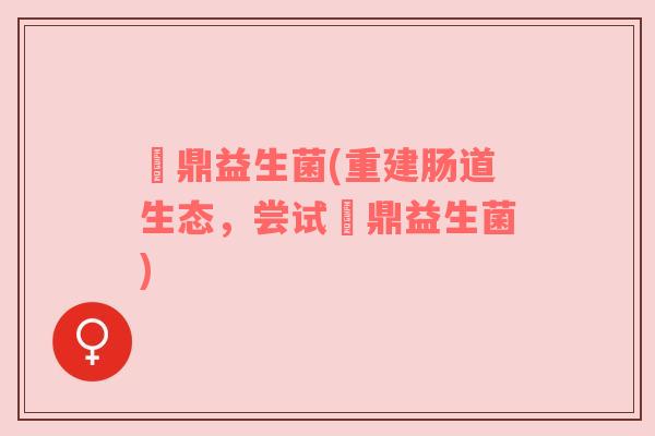 葘鼎益生菌(重建肠道生态，尝试葘鼎益生菌)