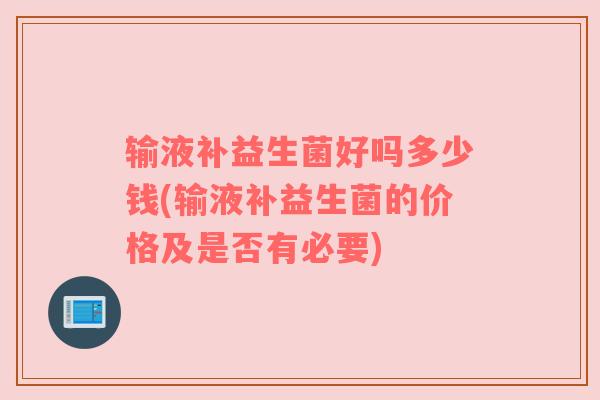 输液补益生菌好吗多少钱(输液补益生菌的价格及是否有必要)
