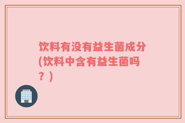 饮料有没有益生菌成分(饮料中含有益生菌吗？)