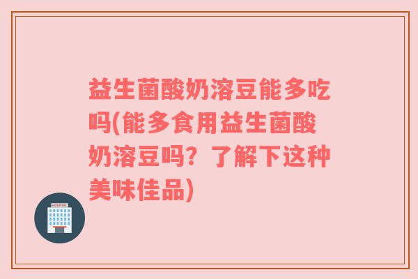 益生菌酸奶溶豆能多吃吗(能多食用益生菌酸奶溶豆吗？了解下这种美味佳品)