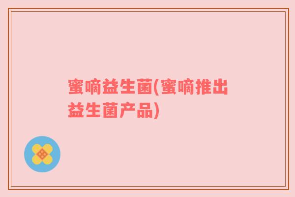 蜜嘀益生菌(蜜嘀推出益生菌产品)