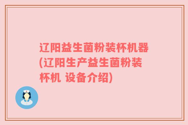 辽阳益生菌粉装杯机器(辽阳生产益生菌粉装杯机 设备介绍)