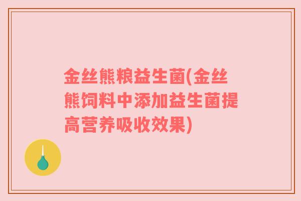 金丝熊粮益生菌(金丝熊饲料中添加益生菌提高营养吸收效果)
