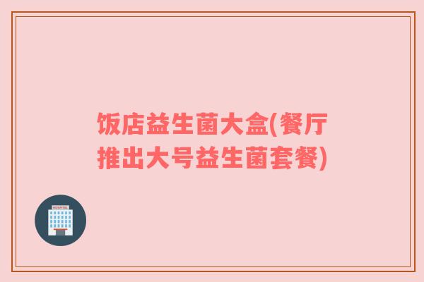饭店益生菌大盒(餐厅推出大号益生菌套餐)