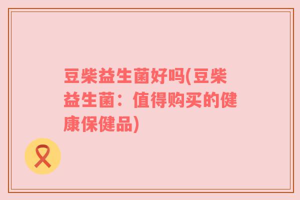 豆柴益生菌好吗(豆柴益生菌：值得购买的健康保健品)