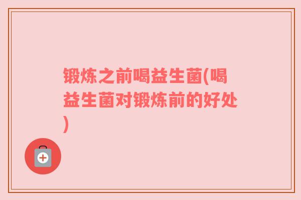 锻炼之前喝益生菌(喝益生菌对锻炼前的好处)