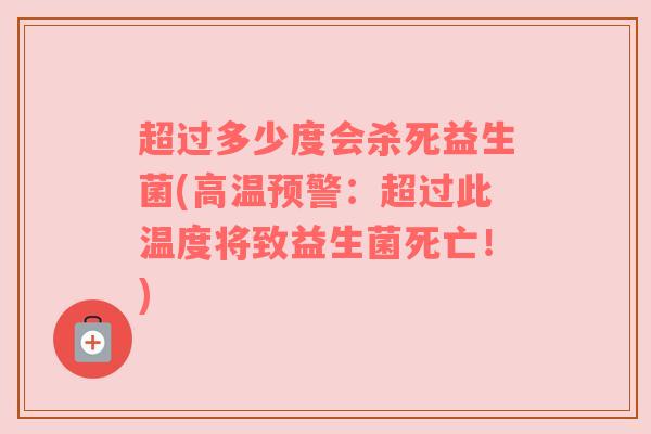 超过多少度会杀死益生菌(高温预警：超过此温度将致益生菌死亡！)