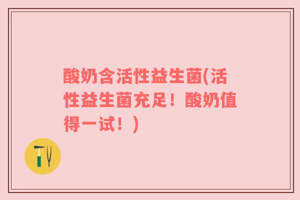 酸奶含活性益生菌(活性益生菌充足！酸奶值得一试！)