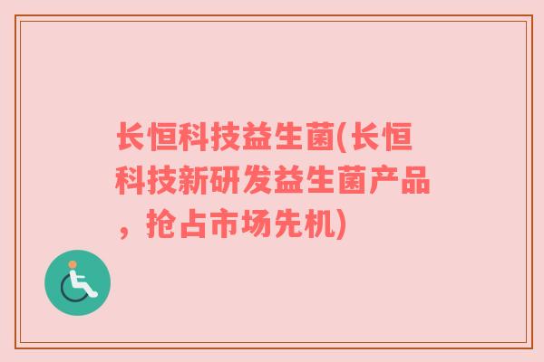 长恒科技益生菌(长恒科技新研发益生菌产品，抢占市场先机)