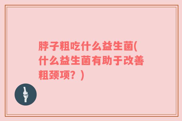 脖子粗吃什么益生菌(什么益生菌有助于改善粗颈项？)