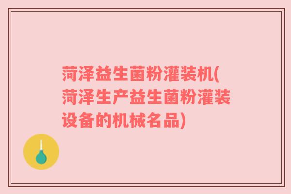 菏泽益生菌粉灌装机(菏泽生产益生菌粉灌装设备的机械名品)