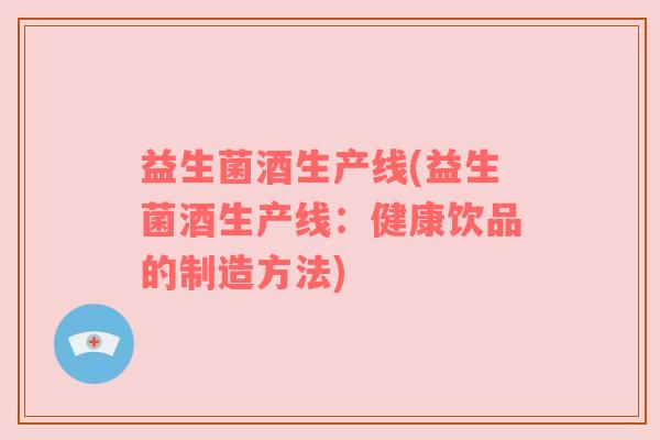 益生菌酒生产线(益生菌酒生产线：健康饮品的制造方法)