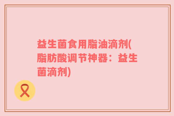 益生菌食用脂油滴剂(脂肪酸调节神器：益生菌滴剂)