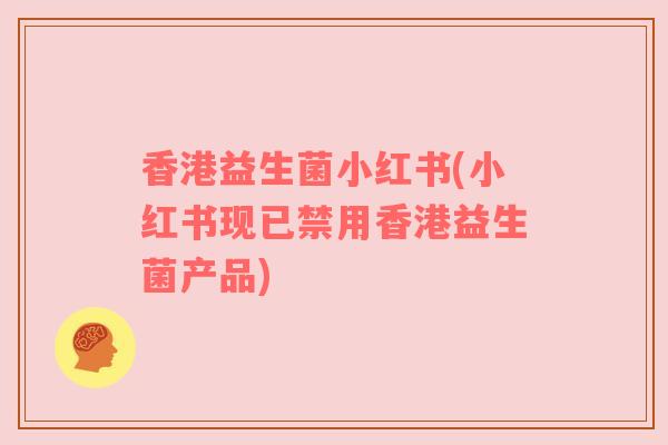 香港益生菌小红书(小红书现已禁用香港益生菌产品)