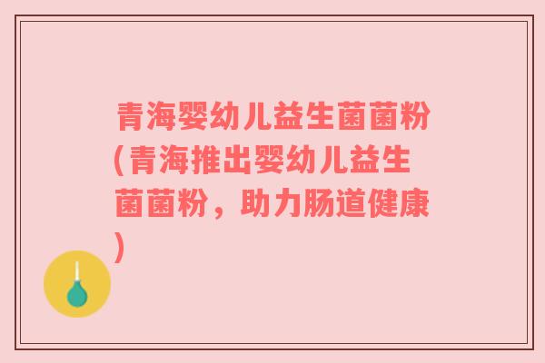 青海婴幼儿益生菌菌粉(青海推出婴幼儿益生菌菌粉，助力肠道健康)