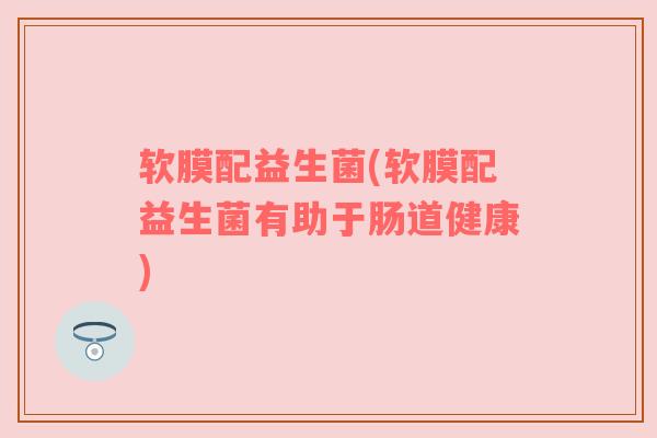 软膜配益生菌(软膜配益生菌有助于肠道健康)