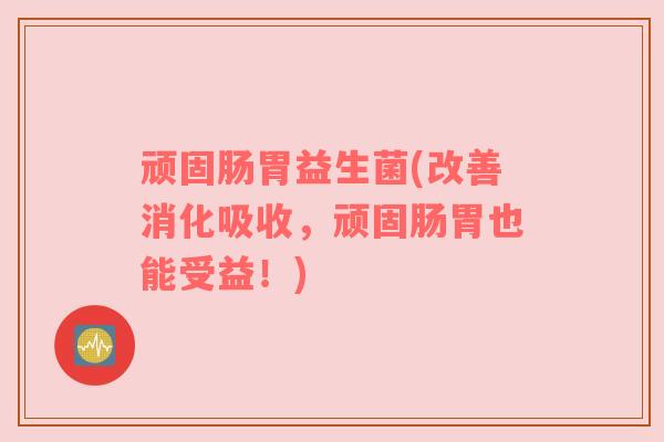 顽固肠胃益生菌(改善消化吸收，顽固肠胃也能受益！)
