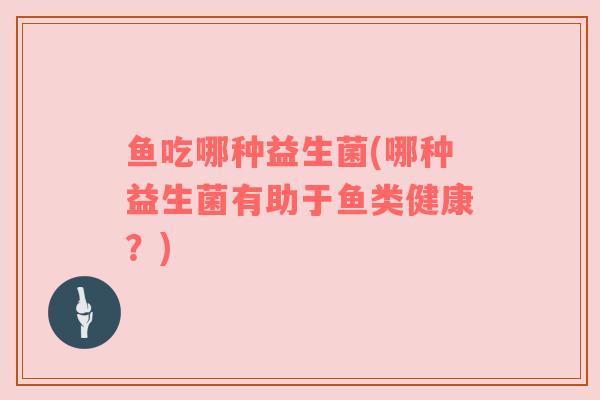 鱼吃哪种益生菌(哪种益生菌有助于鱼类健康？)