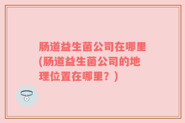 肠道益生菌公司在哪里(肠道益生菌公司的地理位置在哪里？)