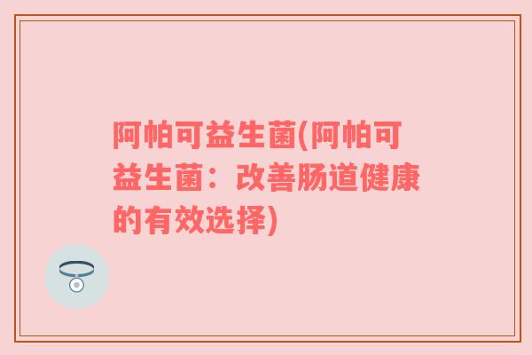 阿帕可益生菌(阿帕可益生菌：改善肠道健康的有效选择)