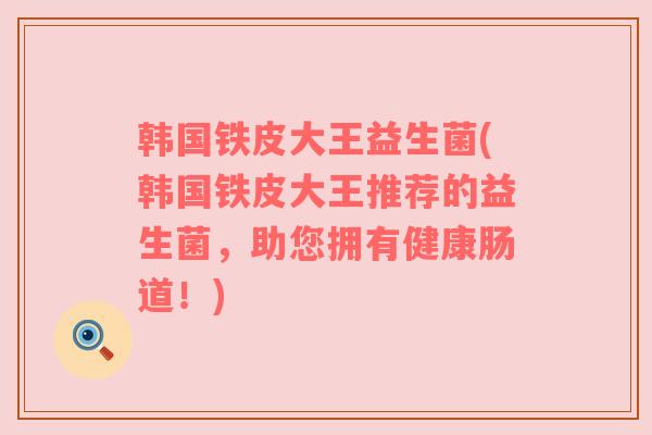 韩国铁皮大王益生菌(韩国铁皮大王推荐的益生菌，助您拥有健康肠道！)