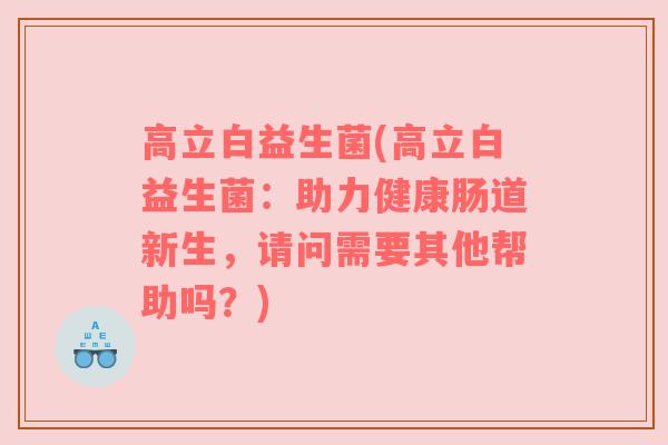 高立白益生菌(高立白益生菌：助力健康肠道新生，请问需要其他帮助吗？)