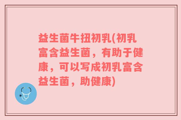 益生菌牛扭初乳(初乳富含益生菌，有助于健康，可以写成初乳富含益生菌，助健康)