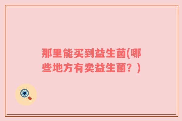 那里能买到益生菌(哪些地方有卖益生菌？)