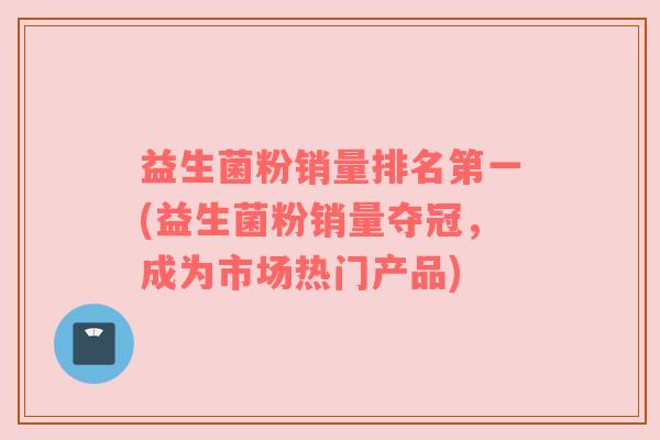 益生菌粉销量排名第一(益生菌粉销量夺冠，成为市场热门产品)