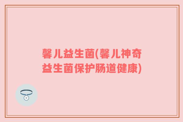 馨儿益生菌(馨儿神奇益生菌保护肠道健康)