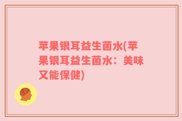 苹果银耳益生菌水(苹果银耳益生菌水：美味又能保健)
