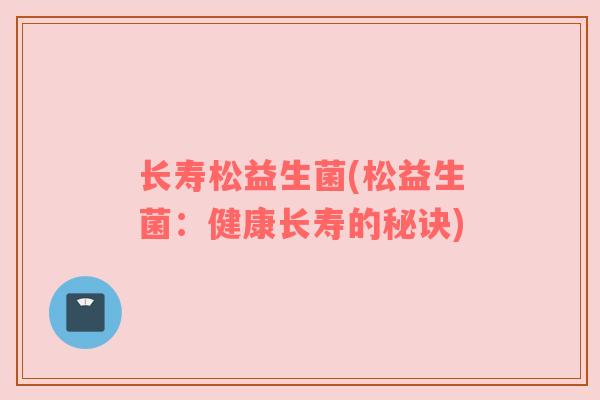 长寿松益生菌(松益生菌：健康长寿的秘诀)
