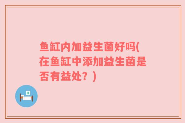 鱼缸内加益生菌好吗(在鱼缸中添加益生菌是否有益处？)