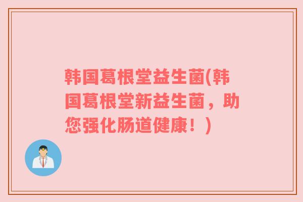 韩国葛根堂益生菌(韩国葛根堂新益生菌，助您强化肠道健康！)