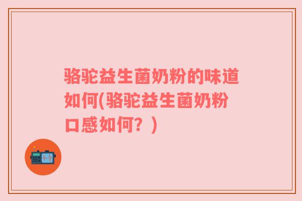 骆驼益生菌奶粉的味道如何(骆驼益生菌奶粉口感如何？)