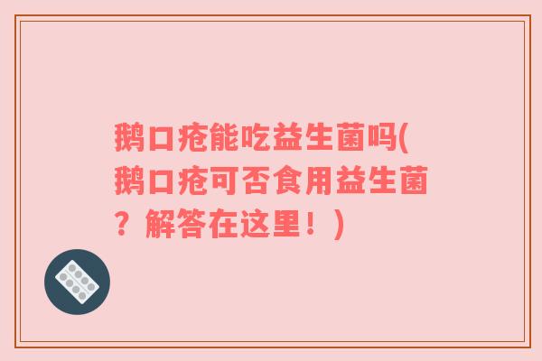 鹅口疮能吃益生菌吗(鹅口疮可否食用益生菌？解答在这里！)