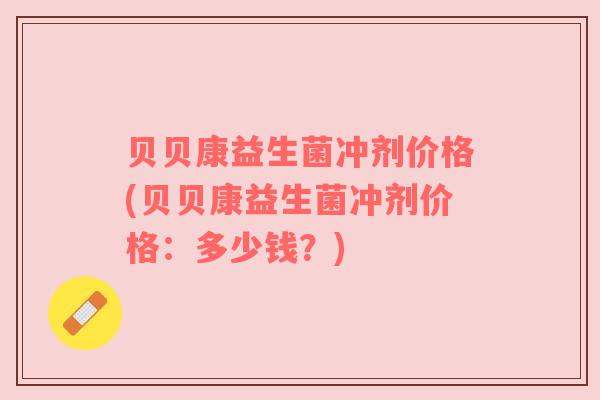 贝贝康益生菌冲剂价格(贝贝康益生菌冲剂价格：多少钱？)
